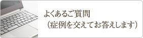 よくあるご質問（症例を交えてお答えします）