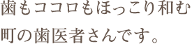 歯もココロもほっこり和む町の歯医者さんです。